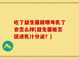 吃了益生菌就喂母乳了会怎么样(益生菌能否促进乳汁分泌？)