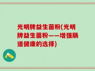 光明牌益生菌粉(光明牌益生菌粉——增强肠道健康的选择)