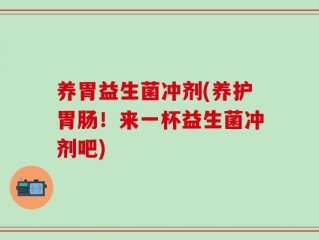 养胃益生菌冲剂(养护胃肠！来一杯益生菌冲剂吧)