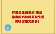 鲜果益生菌重庆(重庆推出酸奶拌鲜果益生菌，美味健康又解暑)