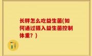 长胖怎么吃益生菌(如何通过摄入益生菌控制体重？)