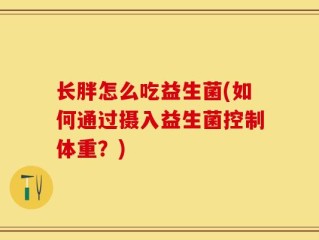长胖怎么吃益生菌(如何通过摄入益生菌控制体重？)