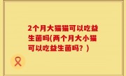 2个月大猫猫可以吃益生菌吗(两个月大小猫可以吃益生菌吗？)
