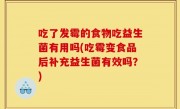吃了发霉的食物吃益生菌有用吗(吃霉变食品后补充益生菌有效吗？)