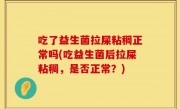 吃了益生菌拉屎粘稠正常吗(吃益生菌后拉屎粘稠，是否正常？)