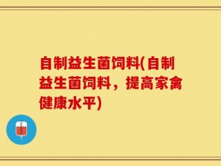 自制益生菌饲料(自制益生菌饲料，提高家禽健康水平)