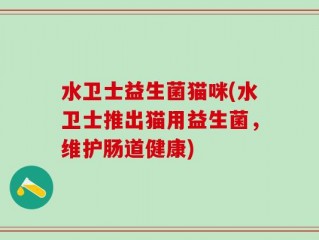 水卫士益生菌猫咪(水卫士推出猫用益生菌，维护肠道健康)
