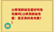 口粮发酵益生菌好吗有效果吗(口粮发酵益生菌：是否真的有效果？)