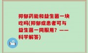 抑郁药能和益生菌一块吃吗(抑郁症患者可与益生菌一同服用？——科学解答)