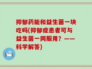 抑郁药能和益生菌一块吃吗(抑郁症患者可与益生菌一同服用？——科学解答)