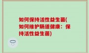 如何保持活性益生菌(如何维护肠道健康：保持活性益生菌)