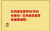 红狗益生菌孕妇(孕妇也能吃！红狗益生菌带来健康保障)