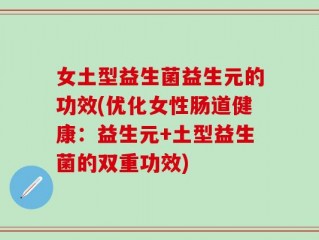 女土型益生菌益生元的功效(优化女性肠道健康：益生元+土型益生菌的双重功效)