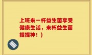 上班来一杯益生菌享受健康生活，来杯益生菌提提神！)
