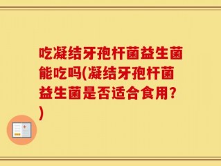 吃凝结牙孢杆菌益生菌能吃吗(凝结牙孢杆菌益生菌是否适合食用？)