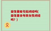 益生菌能引起闭经吗(益生菌会导致女性闭经吗？)
