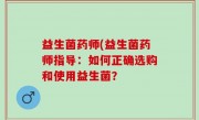 益生菌药师(益生菌药师指导：如何正确选购和使用益生菌？