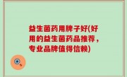 益生菌药用牌子好(好用的益生菌药品推荐，专业品牌值得信赖)