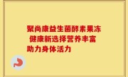 聚尚康益生菌酵素果冻 健康新选择营养丰富助力身体活力