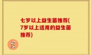 七岁以上益生菌推荐(7岁以上适用的益生菌推荐)