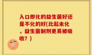 入口即化的益生菌好还是不化的好(比起未化，益生菌制剂更易被吸收？)