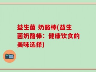 益生菌 奶酪棒(益生菌奶酪棒：健康饮食的美味选择)