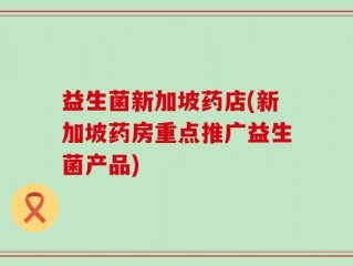 益生菌新加坡药店(新加坡药房重点推广益生菌产品)