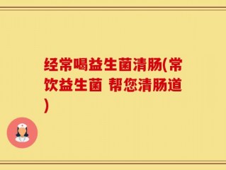 经常喝益生菌清肠(常饮益生菌 帮您清肠道)