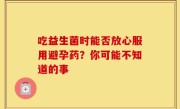 吃益生菌时能否放心服用避孕药？你可能不知道的事