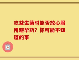 吃益生菌时能否放心服用避孕药？你可能不知道的事