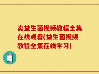 卖益生菌视频教程全集在线观看(益生菌视频教程全集在线学习)