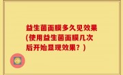 益生菌面膜多久见效果(使用益生菌面膜几次后开始显现效果？)