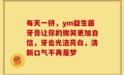 每天一挤，ym益生菌牙膏让你的微笑更加自信，牙齿光洁亮白，清新口气不再是梦