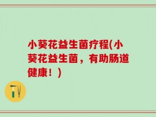 小葵花益生菌疗程(小葵花益生菌，有助肠道健康！)
