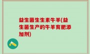益生菌生生素牛羊(益生菌生产的牛羊育肥添加剂)