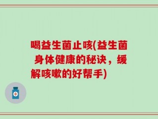 喝益生菌止咳(益生菌 身体健康的秘诀，缓解咳嗽的好帮手)
