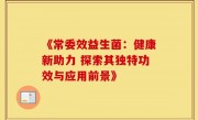 《常委效益生菌：健康新助力 探索其独特功效与应用前景》
