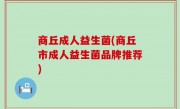 商丘成人益生菌(商丘市成人益生菌品牌推荐)