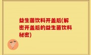 益生菌饮料开盖后(解密开盖后的益生菌饮料秘密)
