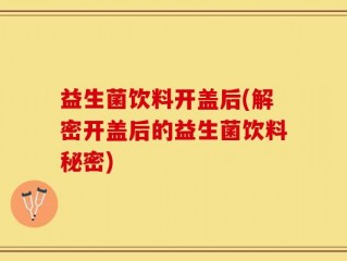 益生菌饮料开盖后(解密开盖后的益生菌饮料秘密)