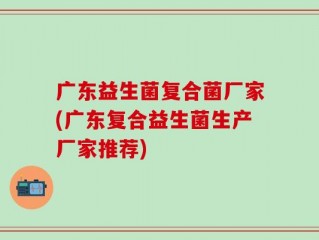 广东益生菌复合菌厂家(广东复合益生菌生产厂家推荐)