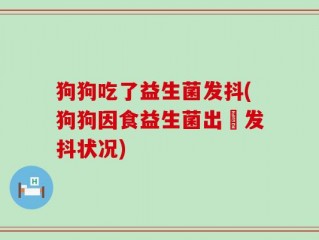 狗狗吃了益生菌发抖(狗狗因食益生菌出現发抖状况)