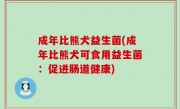 成年比熊犬益生菌(成年比熊犬可食用益生菌：促进肠道健康)