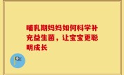 哺乳期妈妈如何科学补充益生菌，让宝宝更聪明成长