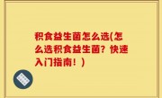 积食益生菌怎么选(怎么选积食益生菌？快速入门指南！)