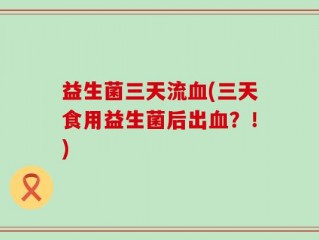 益生菌三天流血(三天食用益生菌后出血？！)