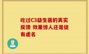 吃过C3益生菌的真实反馈 效果惊人还是徒有虚名