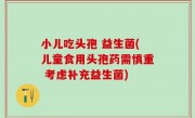 小儿吃头孢 益生菌(儿童食用头孢药需慎重 考虑补充益生菌)