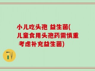 小儿吃头孢 益生菌(儿童食用头孢药需慎重 考虑补充益生菌)
