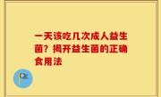 一天该吃几次成人益生菌？揭开益生菌的正确食用法